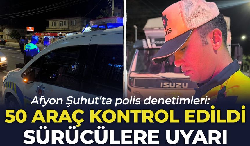 Afyon Şuhut'ta polis denetimleri: 50 araç kontrol edildi, sürücülere uyarı