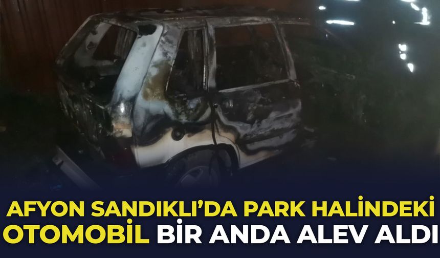 Afyon Sandıklı'da park halindeki otomobil bir anda alev aldı!