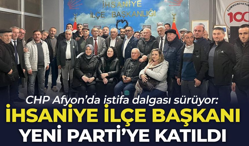 CHP Afyon’da istifa dalgası sürüyor: İhsaniye İlçe Başkanı Yeni Parti'ye katıldı
