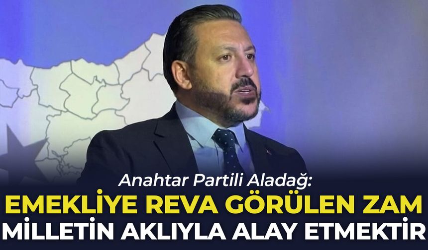 Anahtar Partili Aladağ: "Emekliye reva görülen zam milletin aklıyla alay etmektir"