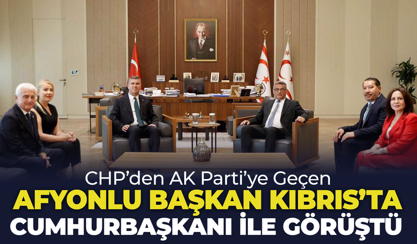 CHP’den Ak Parti’ye geçen Afyonlu başkan Kıbrıs’ta Cumhurbaşkanı ile görüştü