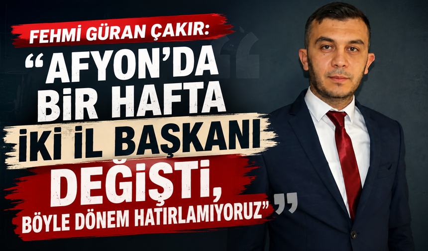 Çakır: "Afyon’da bir hafta iki il başkanı değişti, böyle dönem hatırlamıyoruz"