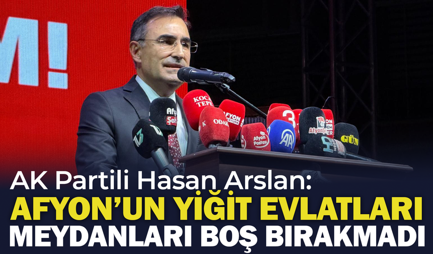 AK Partili Arslan: "Afyonkarahisar'ın Yiğit Evlatları Meydanları Boş Bırakmadı"