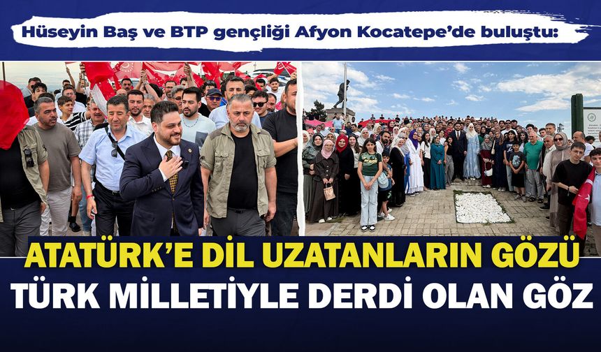 Hüseyin Baş ve BTP gençliği Afyon Kocatepe’de buluştu: "Atatürk’e dil uzatanların gözü Türk milletiyle derdi olan göz"