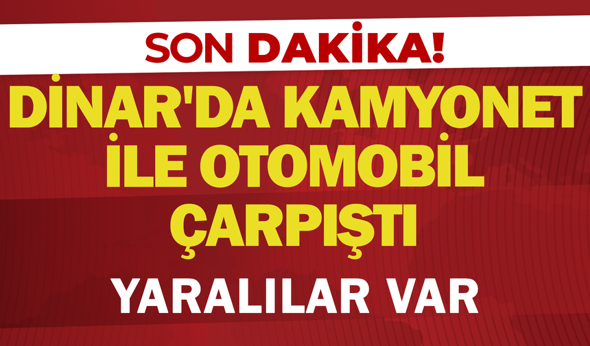 Dinar'da Kamyonet ile Otomobil Çarpıştı: Yaralılar var.