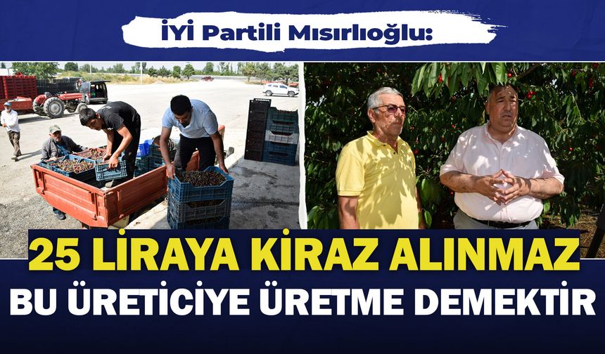 İYİ Partili Mısırlıoğlu: "25 liraya kiraz alınmaz, bu üreticiye 'üretme' demektir!"