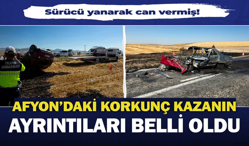 Afyon'daki korkunç kazanın ayrıntıları belli oldu: Sürücü yanarak can vermiş!