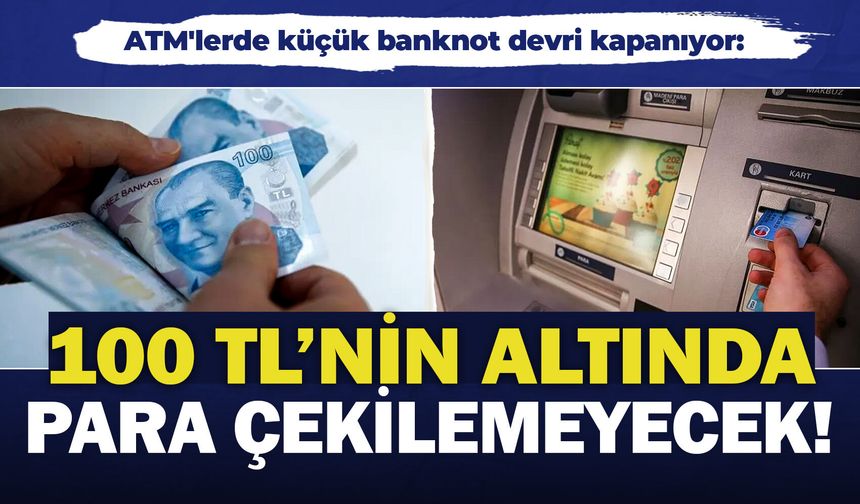 ATM'lerde küçük banknot devri kapanıyor: 100 TL'nin altında para çekilemeyecek!