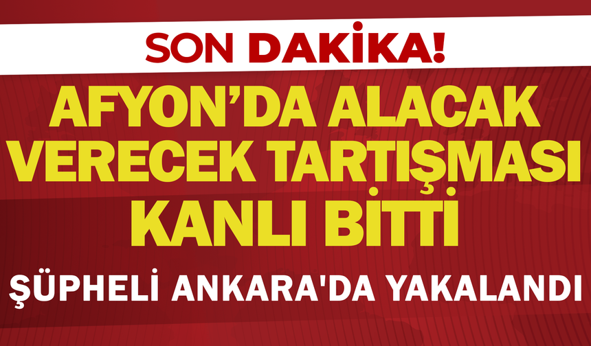 Afyon’da Alacak Verecek Tartışması Kanlı Bitti: Şüpheli Ankara'da Yakalandı