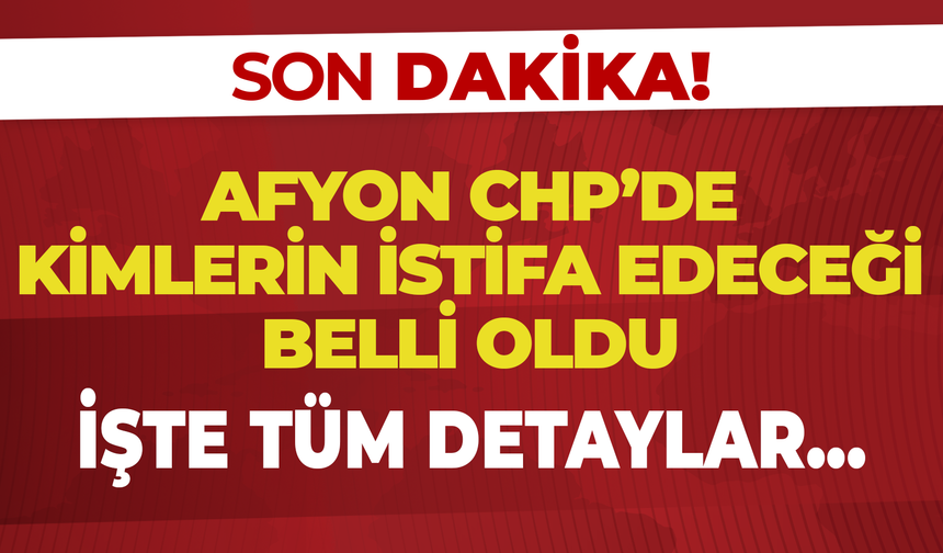 Afyon CHP'de kimlerin istifa edeceği belli oldu: İşte tüm detaylar