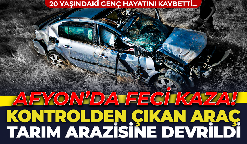 Afyon'da Feci Kaza! Kontrolden Çıkan Araç Tarım Arazisine Devrildi, 20 Yaşındaki Genç Hayatını Kaybetti