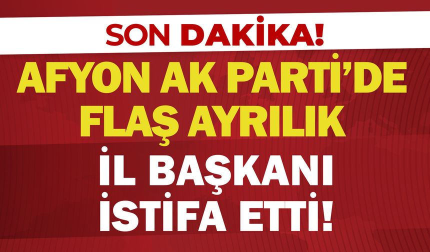 Afyon AK Parti'de flaş ayrılık: İl Başkanı Turgay Şahin istifa etti