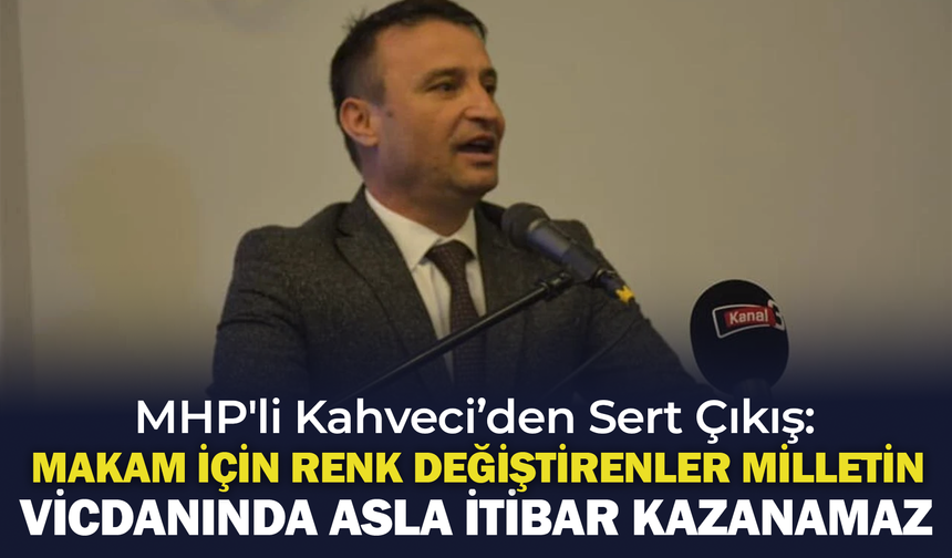 MHP’li Ahmet Kahveci: Makam için renk değiştirenler, milletin vicdanında asla itibar kazanamaz