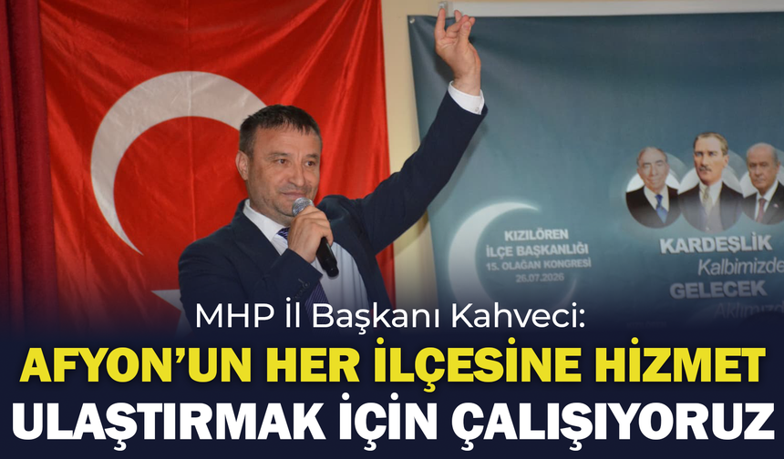 MHP İl Başkanı Kahveci: “Afyon’un Her İlçesine Hizmet Ulaştırmak İçin Çalışıyoruz"