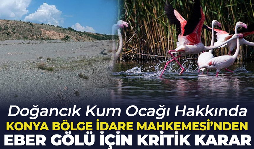 Doğancık Kum Ocağı Hakkında Konya Bölge İdare Mahkemesi'nden Eber Gölü İçin Kritik Karar