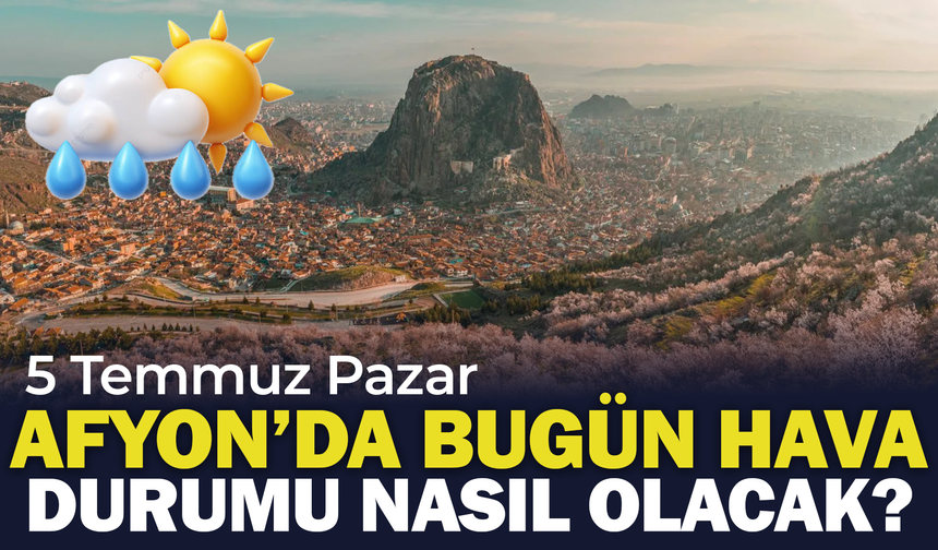 Afyon'da Bugün Hava Durumu Nasıl Olacak? 5 Temmuz Pazar