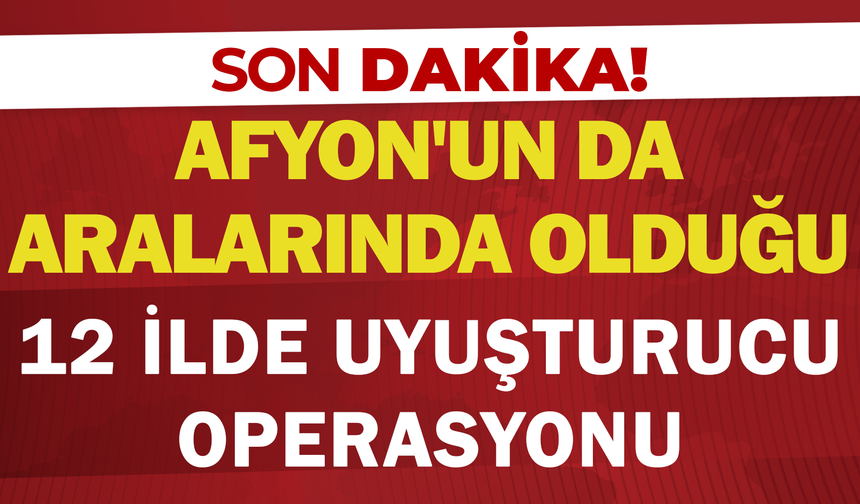 Afyonkarahisar'ın da aralarında olduğu 12 ilde uyuşturucu operasyonu