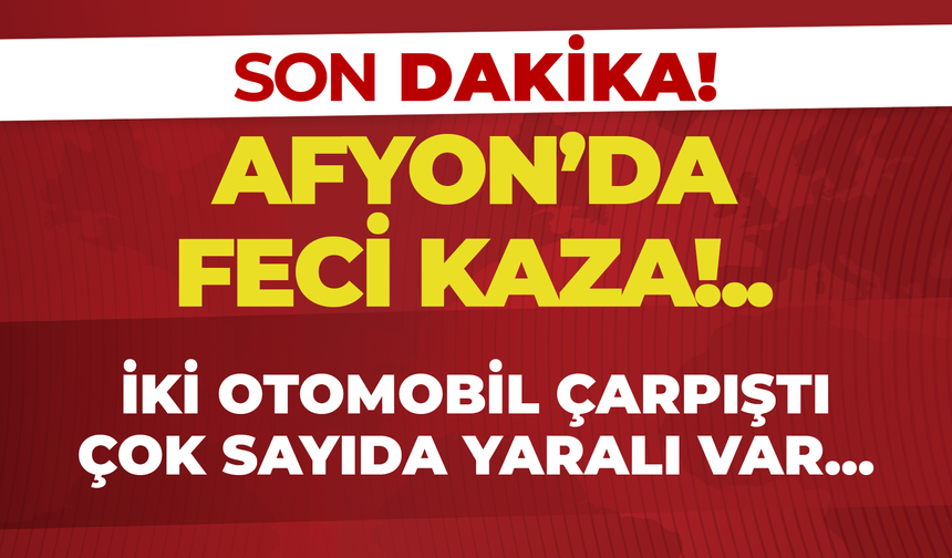 Afyon'da Feci Kaza! İki Otomobil Çarpıştı: Çok Sayıda Yaralı Var