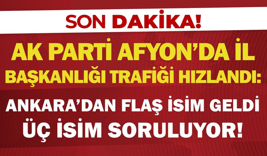 AK Parti Afyon’da il başkanlığı trafiği hızlandı: “Ankara’dan flaş isim geldi, üç isim soruluyor!”