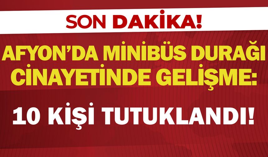 Afyon’da minibüs durağı cinayetinde gelişme: 10 kişi tutuklandı!