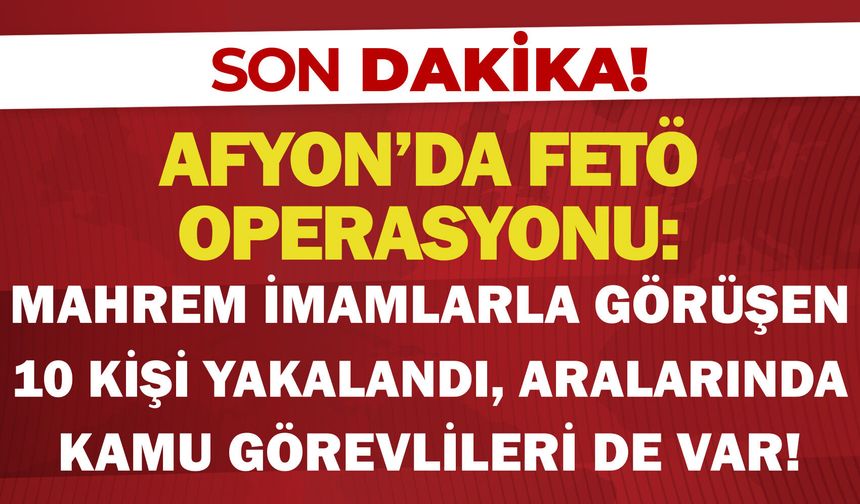 Afyon’da FETÖ operasyonu: Mahrem imamlarla görüşen 10 kişi yakalandı, aralarında kamu görevlileri de var!