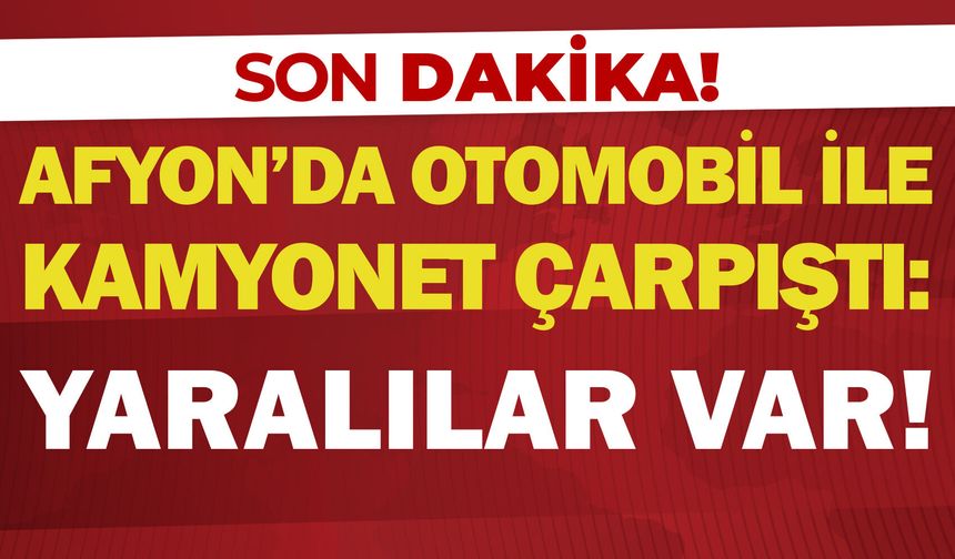 Afyon’da otomobil ile kamyonet çarpıştı: Yaralılar var!