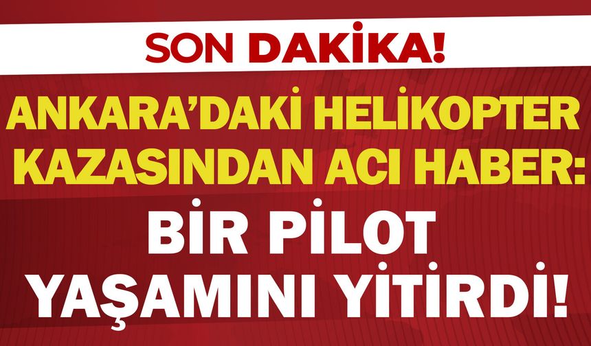 Ankara'daki helikopter kazasından acı haber: Bir pilot yaşamını yitirdi!
