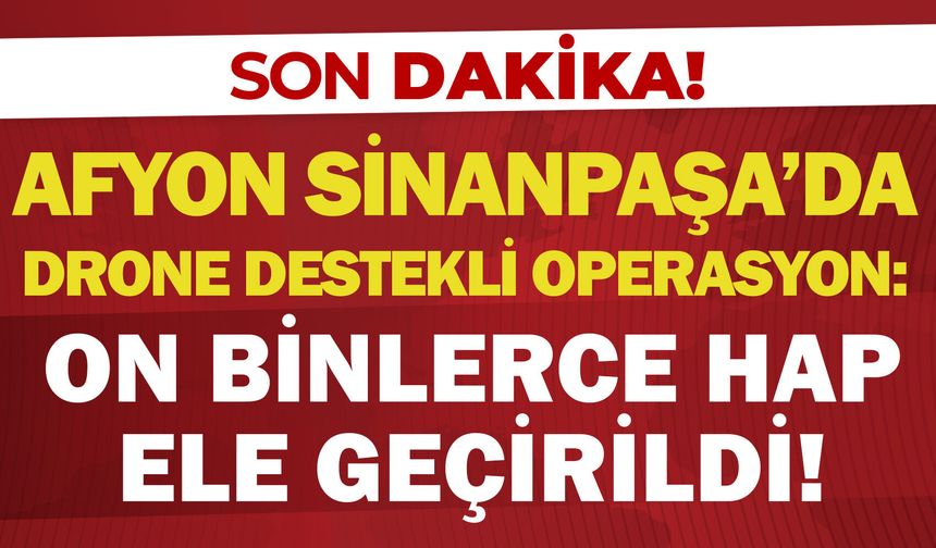 Afyon Sinanpaşa'da drone destekli operasyon: On binlerce hap ele geçirildi!
