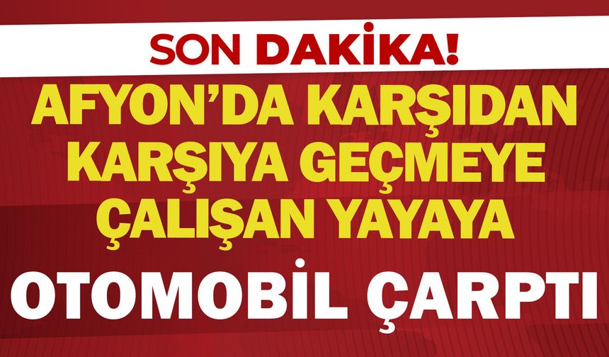 Afyon'da karşıdan karşıya geçmeye çalışan yayaya araç çarptı