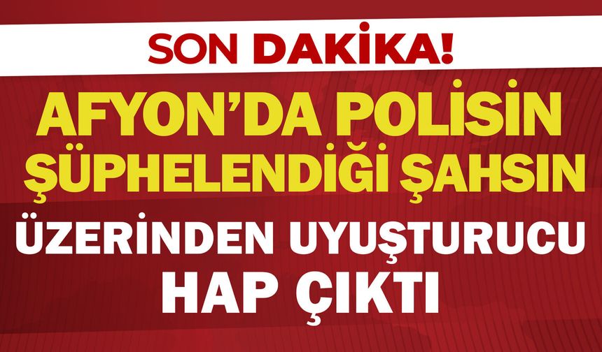 Afyon’da polisin şüphelendiği şahsın üzerinden uyuşturucu hap çıktı