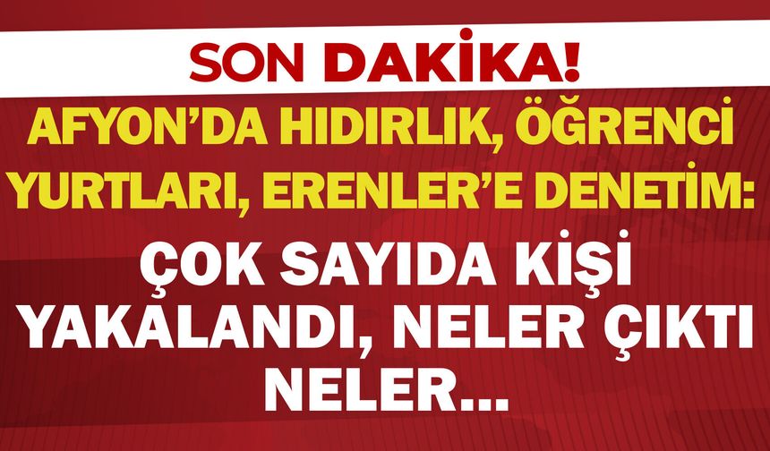 Afyon’da Hıdırlık, öğrenci yurtları, Erenler’e denetim: Çok sayıda kişi yakalandı, neler çıktı neler…