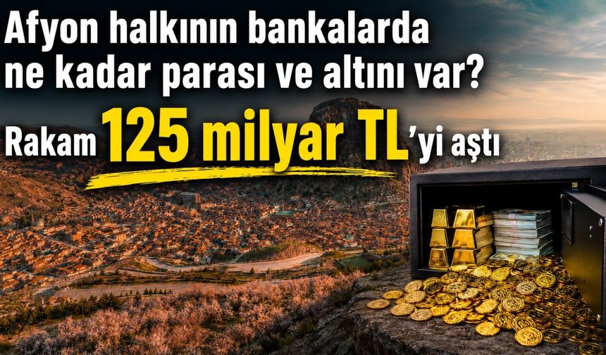 Afyon halkının bankalarda ne kadar parası ve altını var? Belli oldu: Rakam 125 milyar TL’yi aştı