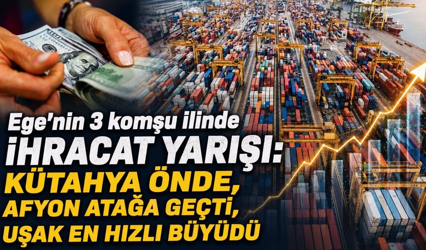 Ege’nin 3 komşu ilinde ihracat yarışı: Kütahya önde, Afyon atağa geçti, Uşak en hızlı büyüdü