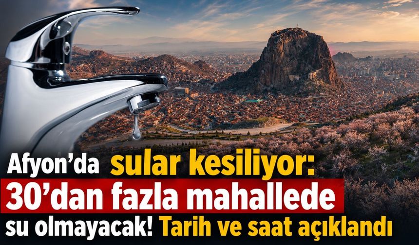 Afyon’da sular kesiliyor: 30’dan fazla mahallede su olmayacak! Tarih ve saat açıklandı