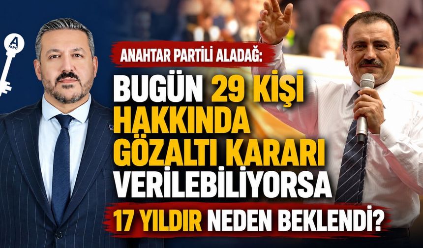 Anahtar Partili Aladağ: Bugün 29 kişi hakkında gözaltı kararı verilebiliyorsa 17 yıldır neden beklendi?