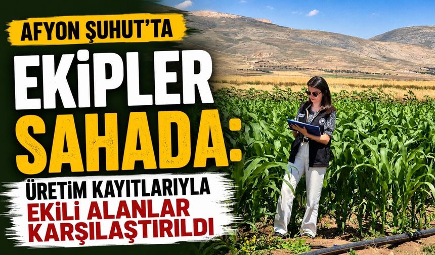 Afyon Şuhut’ta ekipler sahada: Üretim kayıtlarıyla ekili alanlar karşılaştırıldı