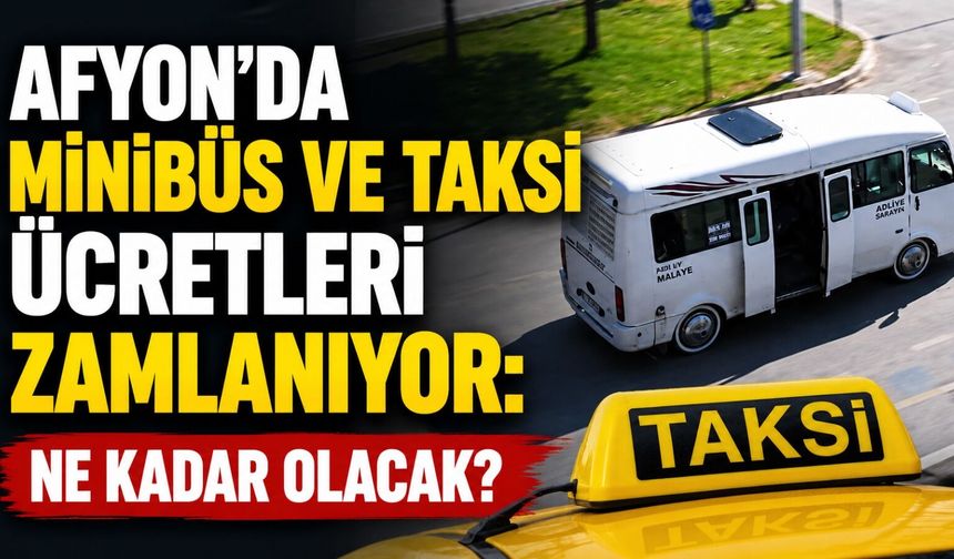 Afyon'da minibüs ve taksi ücretleri zamlanıyor: Ne kadar olacak?