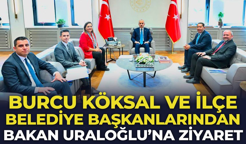 Burcu Köksal ve İlçe Belediye Başkanlarından Bakan Uraloğlu'na ziyaret