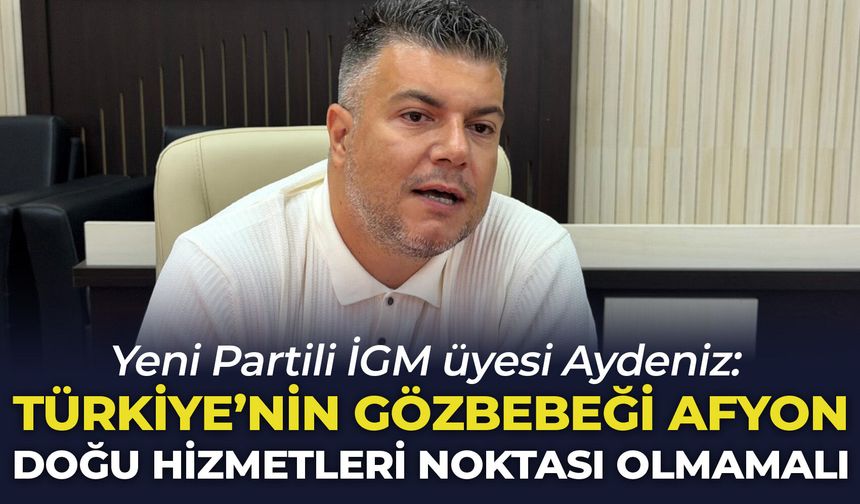 Yeni Partili İGM üyesi Aydeniz: “Türkiye’nin gözbebeği Afyon Doğu hizmetleri noktası olmamalı"