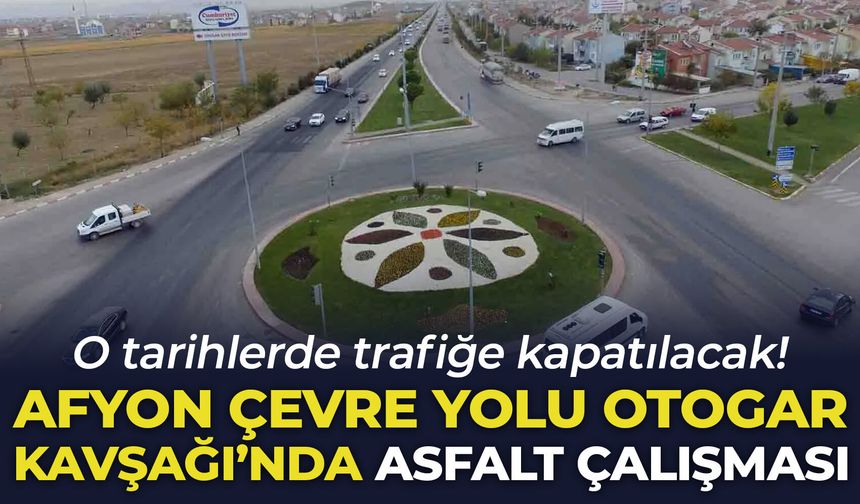 Afyon Çevre Yolu Otogar Kavşağı'nda asfalt çalışması: O tarihlerde trafiğe kapatılacak!