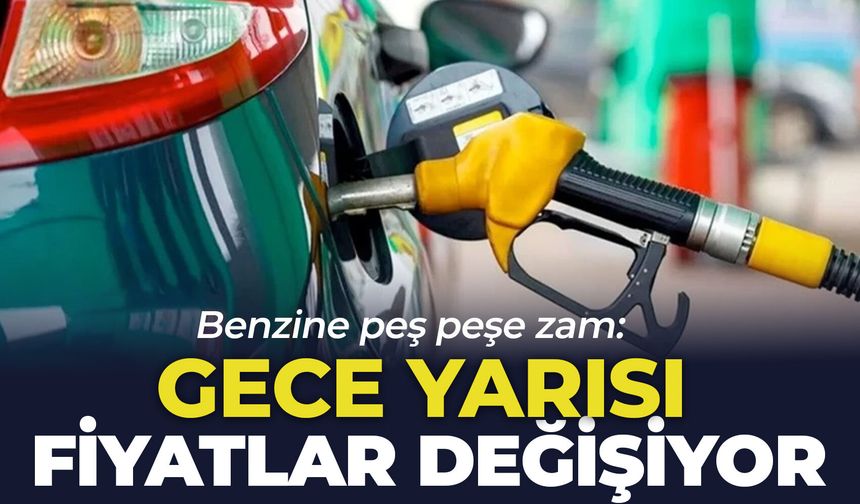 Benzine peş peşe zam: Gece yarısı fiyatlar değişiyor
