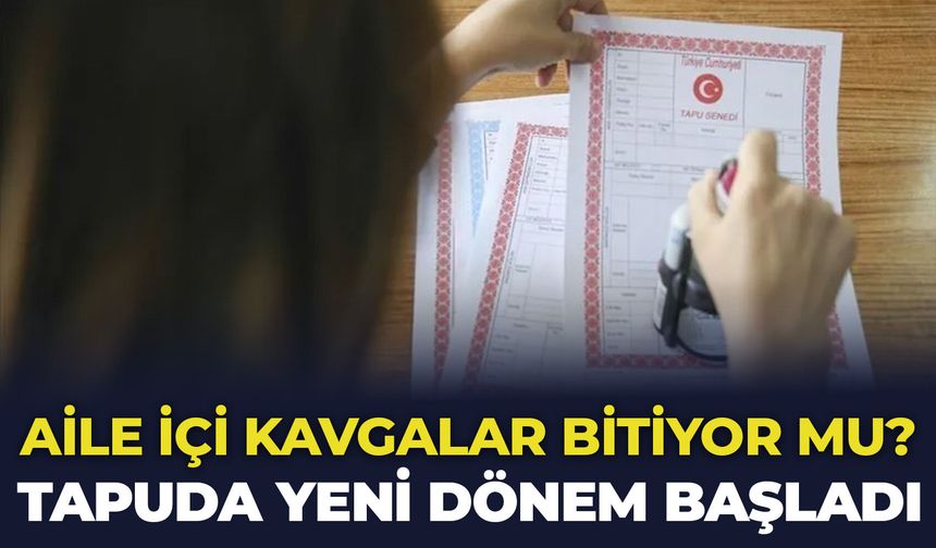 Aile içi kavgalar bitiyor mu? Tapuda yeni dönem başladı