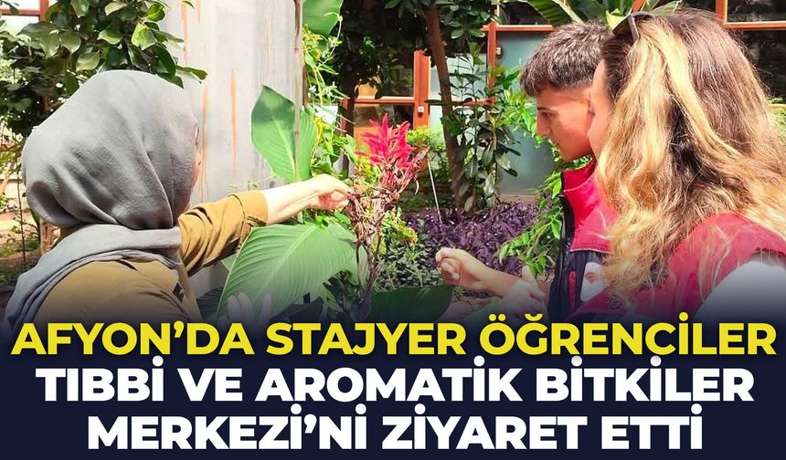 Afyon'da stajyer öğrenciler Tıbbi ve Aromatik Bitkiler Merkezi'ni ziyaret etti