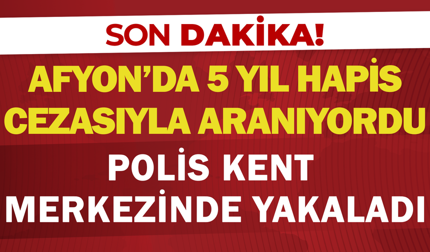 Afyon’da 5 Yıl Hapis Cezasıyla Aranıyordu: Polis Kent Merkezinde Yakaladı