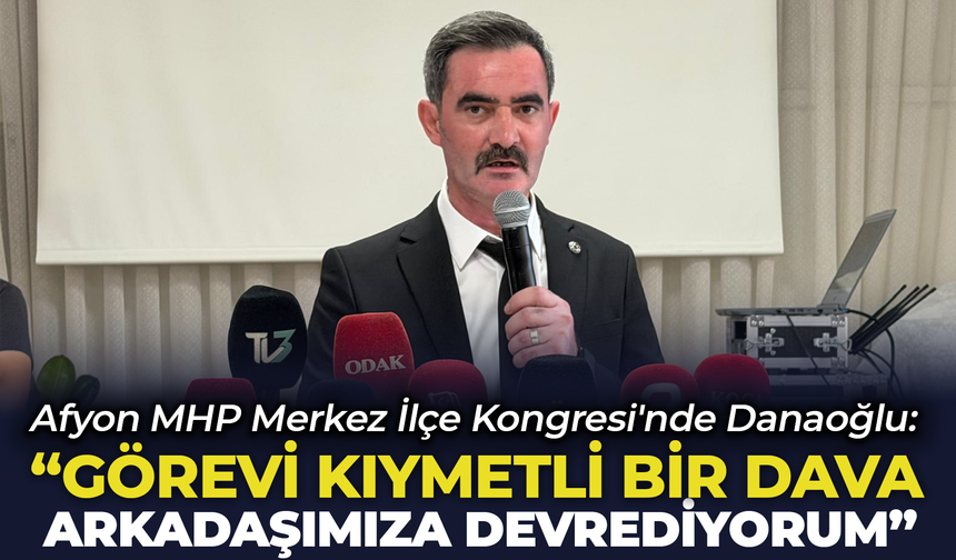 Afyon MHP Merkez İlçe Kongresi'nde İbrahim Danaoğlu: "Görevi Kıymetli Bir Dava Arkadaşımıza Devrediyorum"