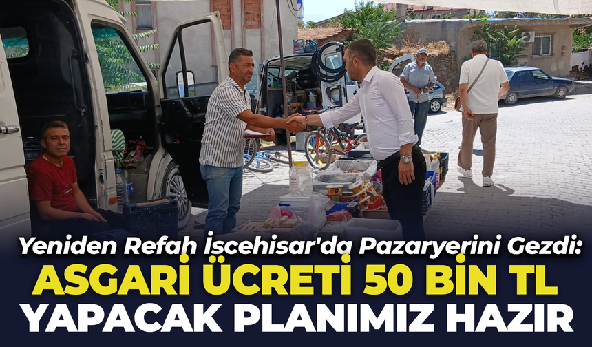 Yeniden Refah İscehisar'da Pazaryerini Gezdi: "Asgari Ücreti 50 Bin Lira Yapacak Planımız Hazır"