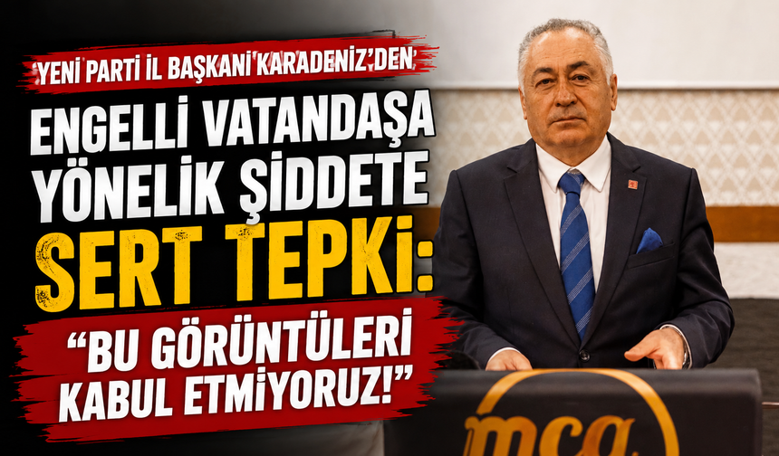Yeni Parti İl Başkanı Karadeniz’den Engelli Vatandaşa Yönelik Şiddete Sert Tepki: "Bu Görüntüleri Kabul Etmiyoruz!"