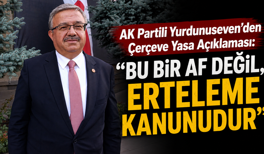 AK Partili Yurdunuseven'den Çerçeve Yasa Açıklaması: "Bu Bir Af Değil, Erteleme Kanunudur"