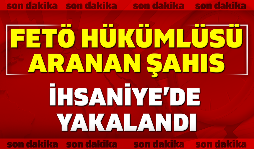 FETÖ hükümlüsü aranan şahıs İhsaniye’de yakalandı