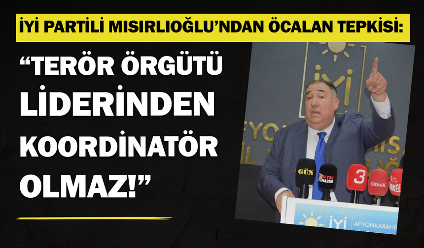 İYİ Partili Mısırlıoğlu’ndan Öcalan açıklamasına  tepki: “Terör örgütü liderinden koordinatör olmaz!”